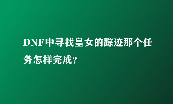 DNF中寻找皇女的踪迹那个任务怎样完成？