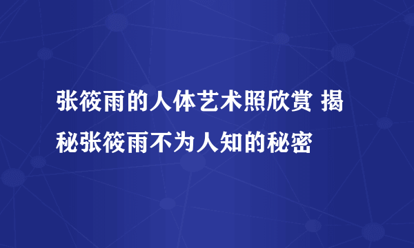 张筱雨的人体艺术照欣赏 揭秘张筱雨不为人知的秘密