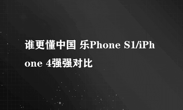 谁更懂中国 乐Phone S1/iPhone 4强强对比