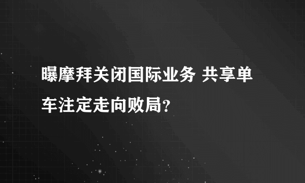 曝摩拜关闭国际业务 共享单车注定走向败局？