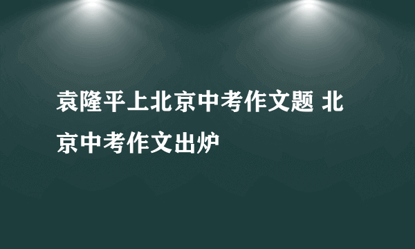 袁隆平上北京中考作文题 北京中考作文出炉