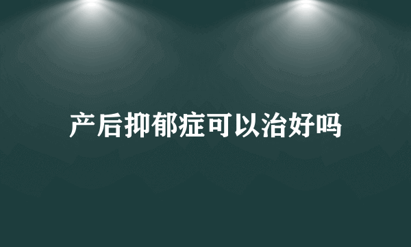 产后抑郁症可以治好吗