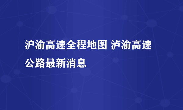 沪渝高速全程地图 泸渝高速公路最新消息