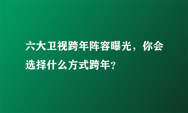 六大卫视跨年阵容曝光，你会选择什么方式跨年？