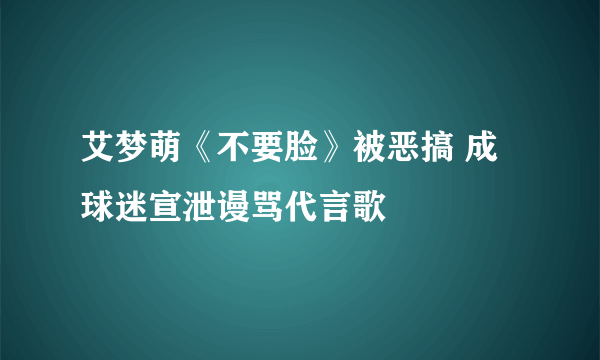 艾梦萌《不要脸》被恶搞 成球迷宣泄谩骂代言歌