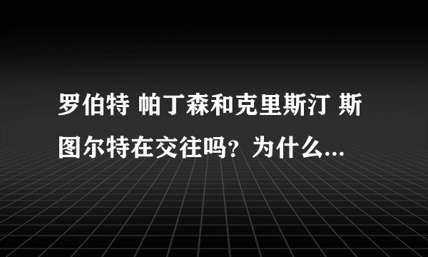 罗伯特 帕丁森和克里斯汀 斯图尔特在交往吗？为什么有的说他们分手了