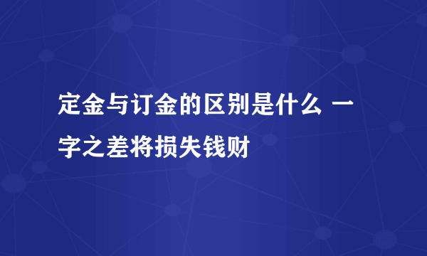 定金与订金的区别是什么 一字之差将损失钱财