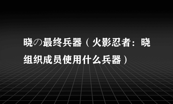 晓の最终兵器（火影忍者：晓组织成员使用什么兵器）