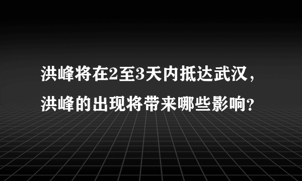 洪峰将在2至3天内抵达武汉，洪峰的出现将带来哪些影响？