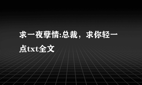 求一夜孽情:总裁，求你轻一点txt全文