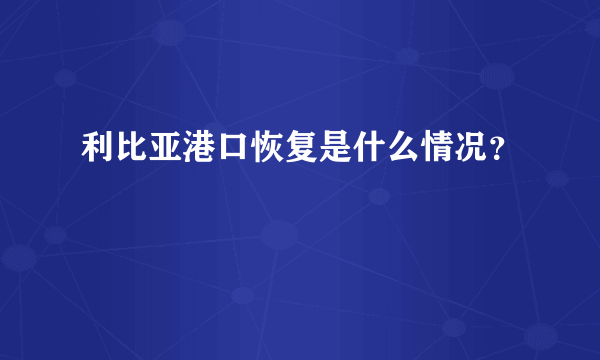 利比亚港口恢复是什么情况？