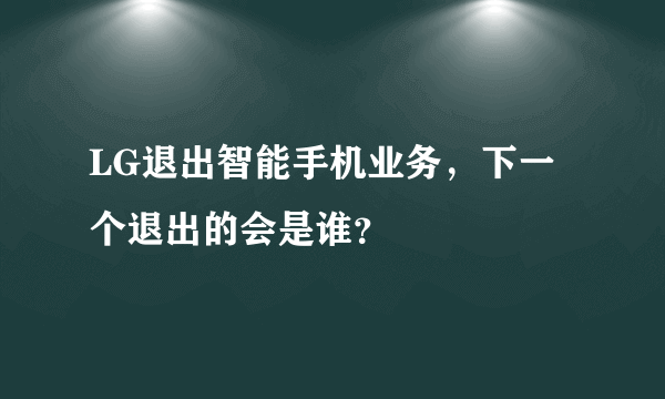 LG退出智能手机业务，下一个退出的会是谁？