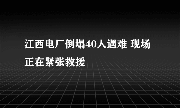 江西电厂倒塌40人遇难 现场正在紧张救援