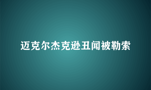 迈克尔杰克逊丑闻被勒索