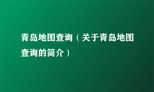 青岛地图查询（关于青岛地图查询的简介）