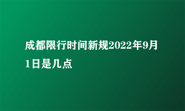 成都限行时间新规2022年9月1日是几点