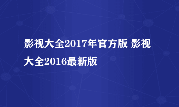 影视大全2017年官方版 影视大全2016最新版