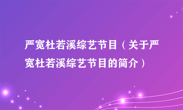 严宽杜若溪综艺节目（关于严宽杜若溪综艺节目的简介）