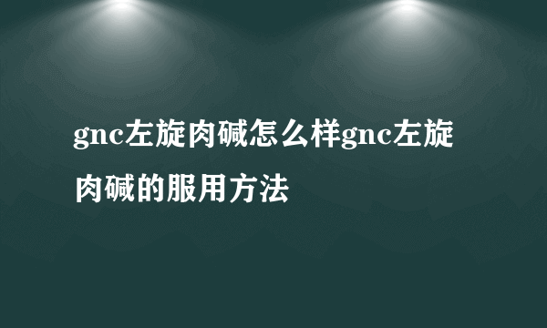 gnc左旋肉碱怎么样gnc左旋肉碱的服用方法