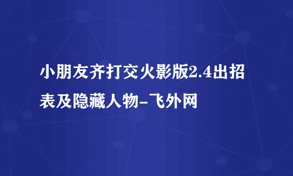 小朋友齐打交火影版2.4出招表及隐藏人物-飞外网