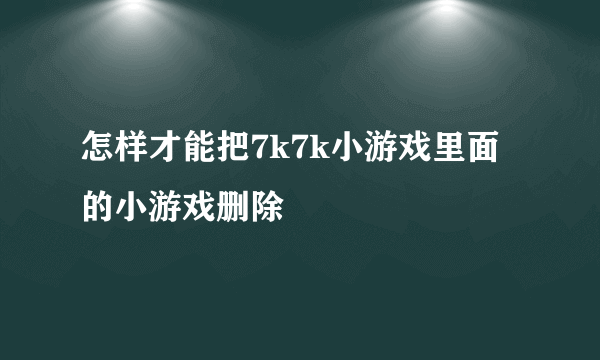 怎样才能把7k7k小游戏里面的小游戏删除