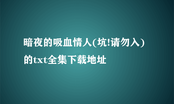 暗夜的吸血情人(坑!请勿入)的txt全集下载地址