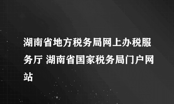 湖南省地方税务局网上办税服务厅 湖南省国家税务局门户网站