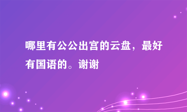 哪里有公公出宫的云盘，最好有国语的。谢谢