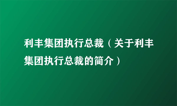 利丰集团执行总裁（关于利丰集团执行总裁的简介）