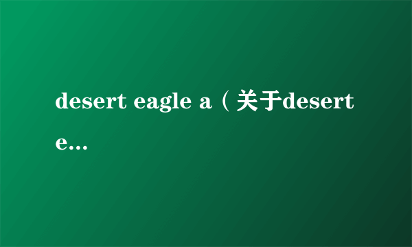 desert eagle a（关于desert eagle a的简介）