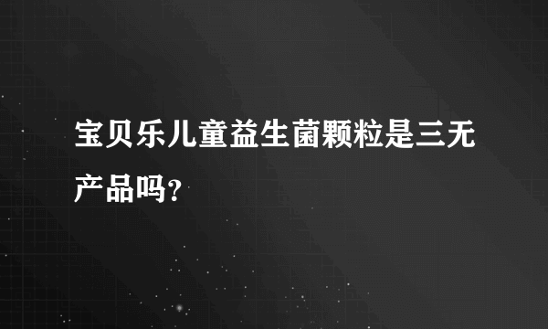 宝贝乐儿童益生菌颗粒是三无产品吗？