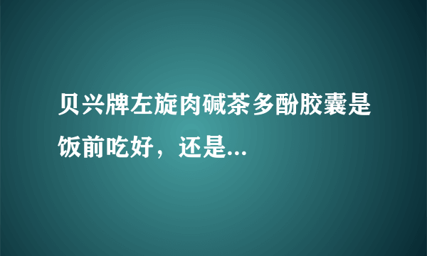 贝兴牌左旋肉碱茶多酚胶囊是饭前吃好，还是...