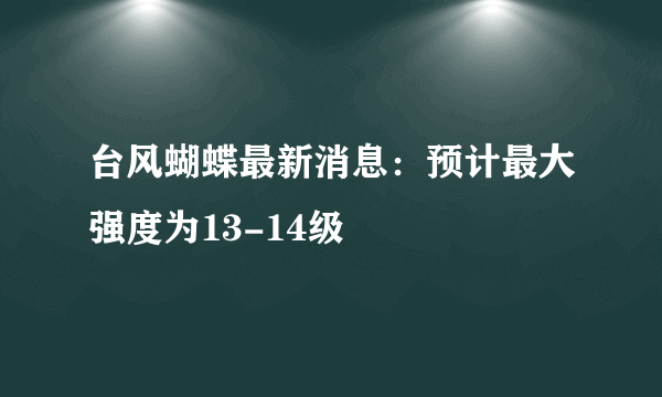 台风蝴蝶最新消息：预计最大强度为13-14级