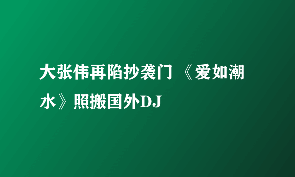 大张伟再陷抄袭门 《爱如潮水》照搬国外DJ