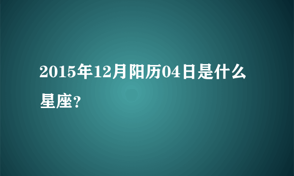 2015年12月阳历04日是什么星座？