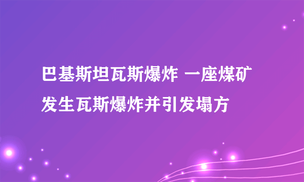 巴基斯坦瓦斯爆炸 一座煤矿发生瓦斯爆炸并引发塌方