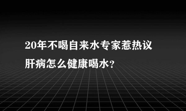 20年不喝自来水专家惹热议 肝病怎么健康喝水？