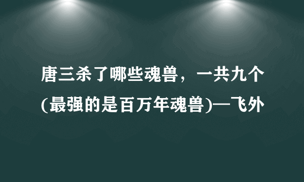 唐三杀了哪些魂兽，一共九个(最强的是百万年魂兽)—飞外