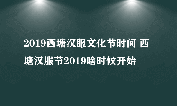 2019西塘汉服文化节时间 西塘汉服节2019啥时候开始