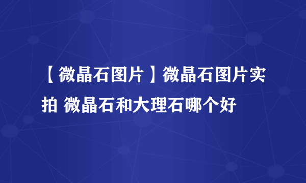 【微晶石图片】微晶石图片实拍 微晶石和大理石哪个好