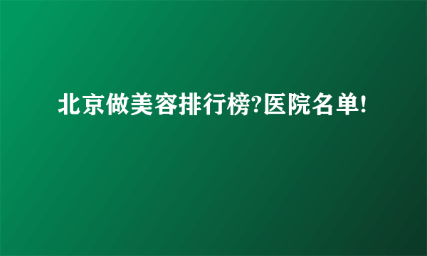 北京做美容排行榜?医院名单!