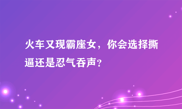 火车又现霸座女，你会选择撕逼还是忍气吞声？