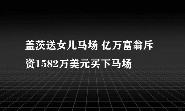 盖茨送女儿马场 亿万富翁斥资1582万美元买下马场