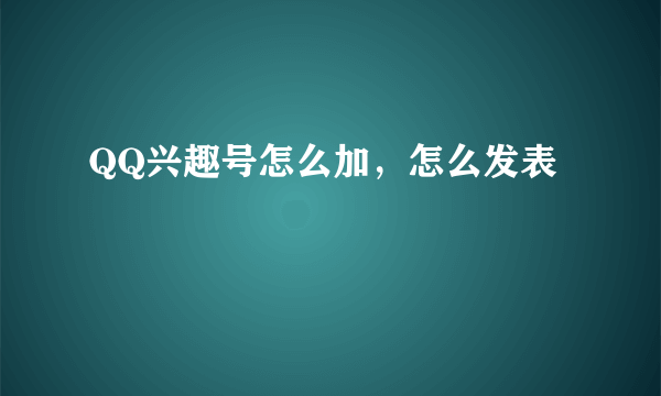 QQ兴趣号怎么加，怎么发表