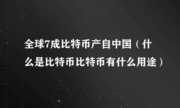 全球7成比特币产自中国（什么是比特币比特币有什么用途）