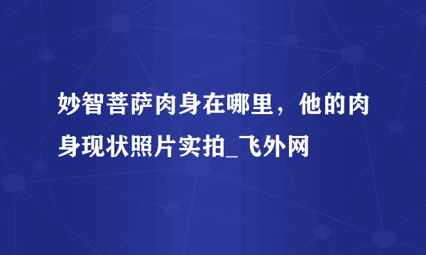 妙智菩萨肉身在哪里，他的肉身现状照片实拍_飞外网