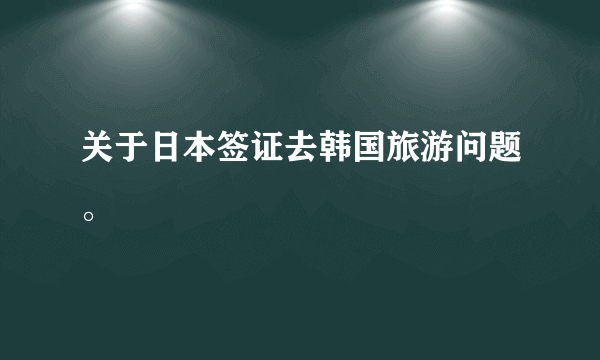 关于日本签证去韩国旅游问题。