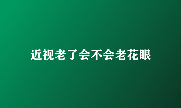 近视老了会不会老花眼