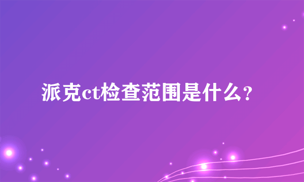 派克ct检查范围是什么？