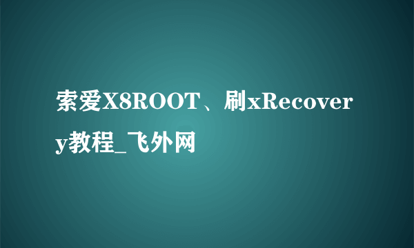 索爱X8ROOT、刷xRecovery教程_飞外网